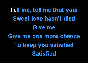 Tell me, tell me that your
Sweet love hasn't died
Give me

Give me one more chance
To keep you satisfied
Sa s ed