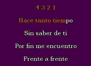 4 3 2 1
Hace tanto tiempo

Sin saber de ti

Por fin me encuentro

Frente a frente l