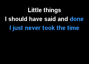 Little things
I should have said and done
Ijust never took the time