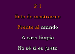 21

Esto de mostrarme

Frente a1 mundo

A cara limpia

N0 S(B si es justo