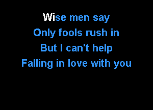 Wise men say
Only fools rush in
But I can't help

Falling in love with you