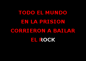 TODO EL MUNDO
EN LA PRISION

CORRIERON A BAILAR
EL ROCK