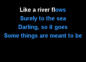 Like a river flows
Surely to the sea
Darling, so it goes

Some things are meant to be
