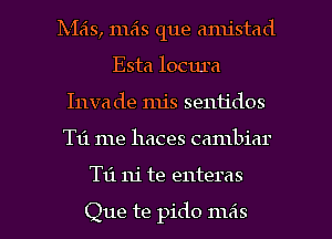 Ixieis, mzis que amistad
Esta locum
Inva de nu's sentidos

T11 1118 haces cambiar

T131 111' te enteras

Que te pido 11165 I