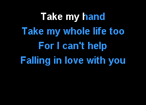 Take my hand
Take my whole life too
For I can't help

Falling in love with you