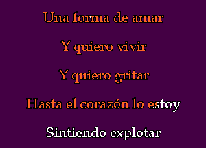 Una forma de amar
Y quiero vivil
Y quiero gritar
Hasta e1 corazdn lo estoy

Sintiendo explotar