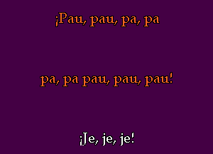 iPau, pan, pa, pa

pa, pa pau, pau, pau!

ale, ie, 1'95