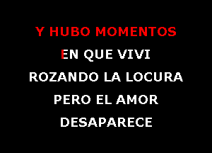 Y HUBO MOMENTOS
EN QUE VIVI

ROZANDO LA LOCURA
PERO EL AMOR
DESAPARECE