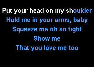 Put your head on my shoulder
Hold me in your arms, baby
Squeeze me oh so tight
Show me
That you love me too
