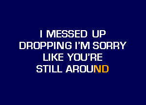 l MESSED UP
DROPPING I'M SORRY

LIKE YOU'RE
STILL AROUND