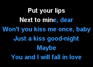 Put your lips
Next to mine, dear
Won't you kiss me once, baby

Just a kiss good-night
Maybe
You and I will fall in love