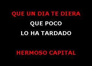 QUE UN DIA TE DIERA
QUEPOCO

LO HA TARDADO

HERMOSO CAPITAL