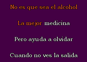 No es que sea el alcohol
La mejor medicina
Pero ayu da 61 olvidar

Cuando 110 ves 1a salida