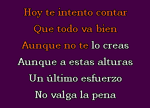 Hoy te intento contar
Que todo va bien
Aunque no te lo creas
Aunque a estas alturas
U11 111tim0 esfuerzo

N0 valga la pena