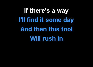 If there's a way
I'll find it some day
And then this fool

Will rush in