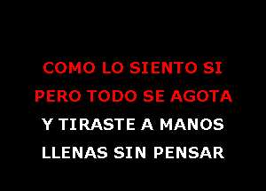 COMO L0 SIENTO SI
PERO TODO SE AGOTA
Y TIRASTE A MANOS
LLENAS SIN PENSAR