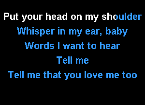 Put your head on my shoulder
Whisper in my ear, baby
Words I want to hear
Tell me
Tell me that you love me too