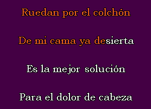 Ruedan por el colchc'm
De mi cama ya desierta
Es la mejor solucic'm

Para el dolor de cabeza