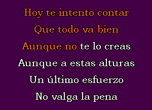 Hoy te intento contar
Que todo va bien
Aunque no te lo creas
Aunque a estas alturas
U11 111tim0 esfuerzo

N0 valga la pena