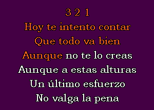 3 2 1
Hoy te intento contar
Que todo va bien
Aunque no te lo creas
Aunque a estas alturas
U11 111tim0 esfuerzo

N0 valga la pena