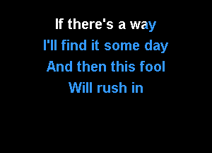 If there's a way
I'll find it some day
And then this fool

Will rush in