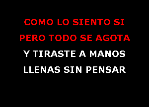 COMO L0 SIENTO SI
PERO TODO SE AGOTA
Y TIRASTE A MANOS
LLENAS SIN PENSAR