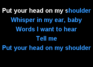 Put your head on my shoulder
Whisper in my ear, baby
Words I want to hear
Tell me
Put your head on my shoulder