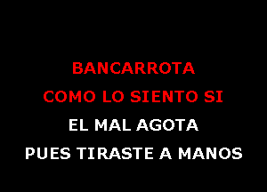 BANCARROTA

COMO L0 SIENTO SI
EL MAL AGOTA
PUES TIRASTE A MANOS