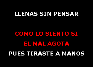 LLENAS SI N PENSAR

COMO L0 SIENTO SI
EL MAL AGOTA
PUES TIRASTE A MANOS