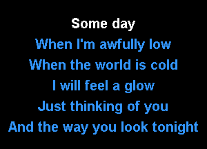 Some day
When I'm awfully low
When the world is cold

I will feel a glow
Just thinking of you
And the way you look tonight