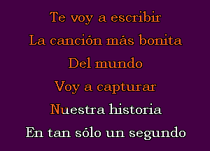 Te voy a escribir
La cancic'm mas bonita
Del mundo
Voy a capturar
Nuestra historia

En tan 3610 um segundo