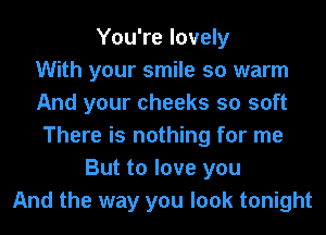 You're lovely
With your smile so warm
And your cheeks so soft
There is nothing for me
But to love you
And the way you look tonight