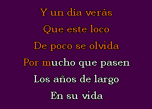 Y un dia veras
Que este loco
De poco se olvida
Por mucho que pasen
Los aflos de largo

En su Vida