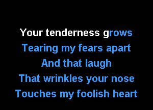 Your tenderness grows
Tearing my fears apart
And that laugh
That wrinkles your nose
Touches my foolish heart