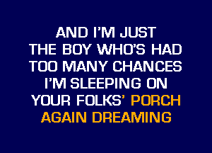 AND I'M JUST
THE BOY WHO'S HAD
TOO MANY CHANCES

I'M SLEEPING ON
YOUR FOLKS' PORCH
AGAIN DREAMING