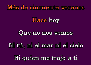 Mas de cincuenta veranos
Hace hoy
Que no nos vemos
Ni t1'1, ni el mar ni el Cielo

Ni quien me trajo a ti