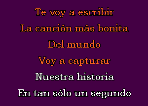 Te voy a escribir
La cancic'm mas bonita
Del mundo
Voy a capturar
Nuestra historia

En tan 3610 um segundo