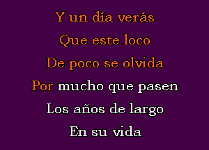 Y un dia veras
Que este loco
De poco se olvida
Por mucho que pasen
Los aflos de largo

En su Vida