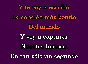 Y te voy a escribir
La cancic'm mas bonita
Del mundo
Y voy a capturar
Nuestra historia

En tan 3610 um segundo