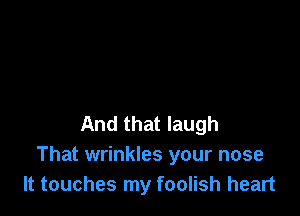 And that laugh
That wrinkles your nose
It touches my foolish heart