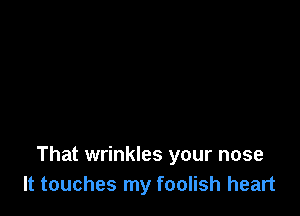 That wrinkles your nose
It touches my foolish heart