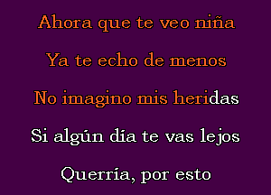 Ahora que te veo nif1a
Ya te echo de memos
N0 imagine mis heridas
Si algfln dia te vas lejos

Querria, por esto