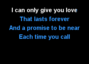 I can only give you love
That lasts forever
And a promise to be near

Each time you call