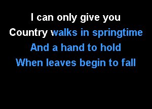 I can only give you
Country walks in springtime
And a hand to hold

When leaves begin to fall