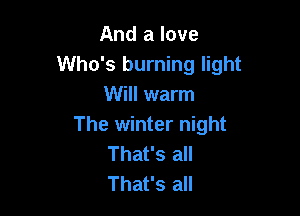 And a love
Who's burning light
Will warm

The winter night
That's all
That's all