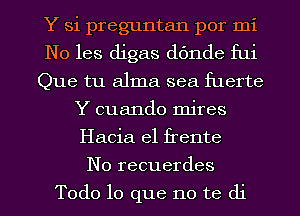 Y Si preguntan por mi
N0 les digas dc'mde fui
Que tu alma sea fuerte
Y cuando mires
Hacia el frente
N0 recuerdes

Todo lo que no te di