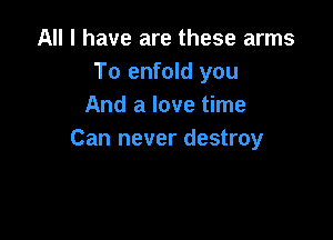 All I have are these arms
To enfold you
And a love time

Can never destroy