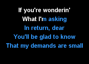 If you're wonderin'
What I'm asking
In return, dear

You'll be glad to know
That my demands are small