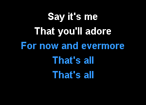 Say it's me
That you'll adore
For now and evermore

That's all
That's all