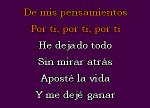 De mis pensamientos
Por ti, por ti, por ti
He dejado todo
Sin mirar atras

ApostrE la Vida

Y me dejti- ganar l